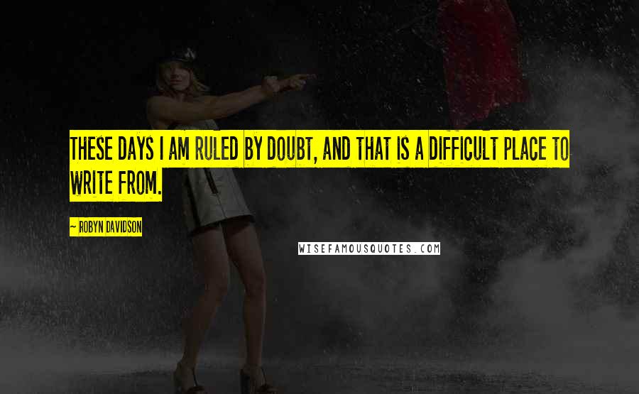 Robyn Davidson Quotes: These days I am ruled by doubt, and that is a difficult place to write from.