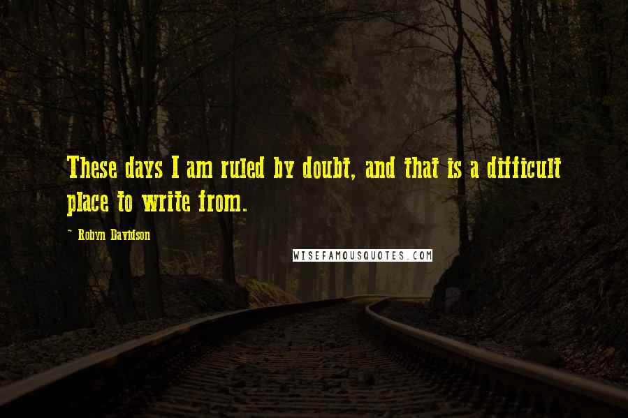 Robyn Davidson Quotes: These days I am ruled by doubt, and that is a difficult place to write from.