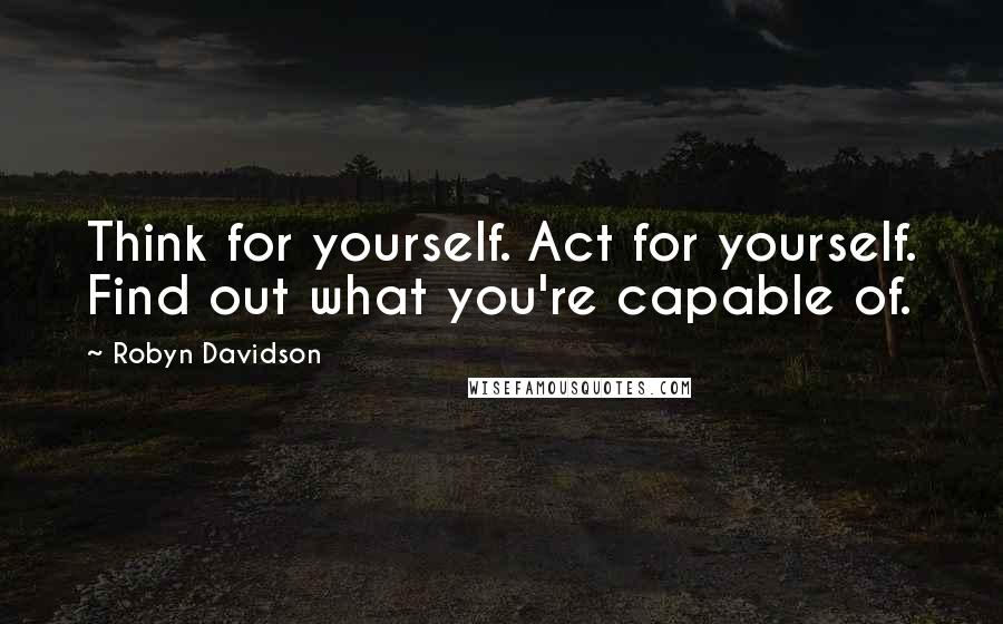 Robyn Davidson Quotes: Think for yourself. Act for yourself. Find out what you're capable of.