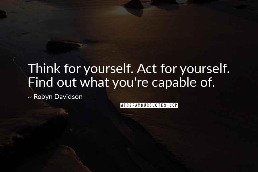 Robyn Davidson Quotes: Think for yourself. Act for yourself. Find out what you're capable of.