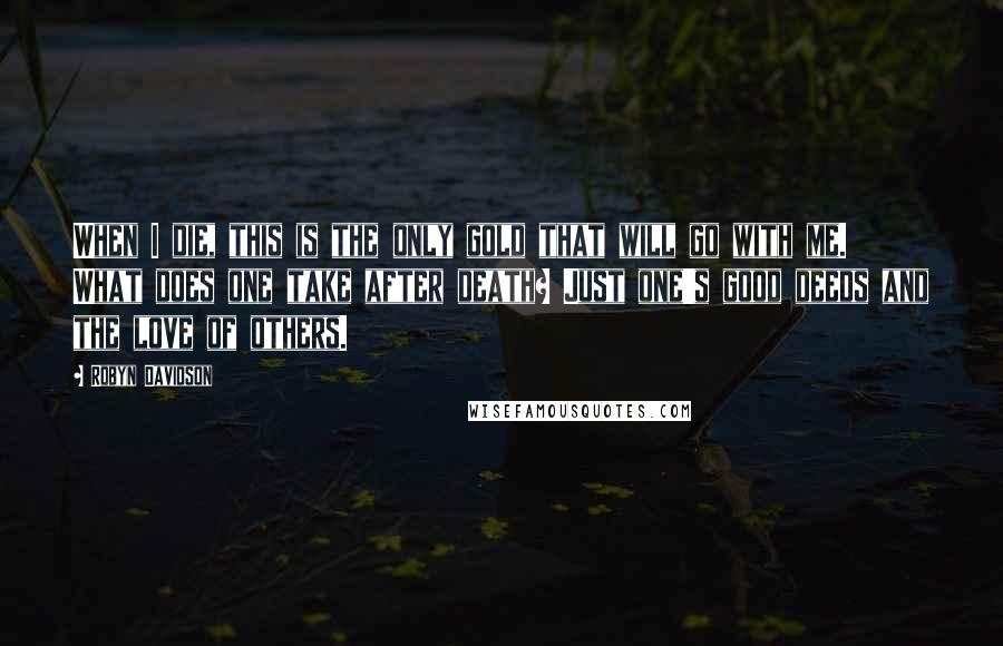 Robyn Davidson Quotes: When I die, this is the only gold that will go with me. What does one take after death? Just one's good deeds and the love of others.