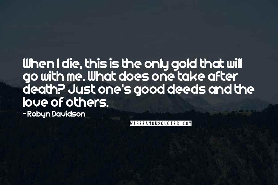 Robyn Davidson Quotes: When I die, this is the only gold that will go with me. What does one take after death? Just one's good deeds and the love of others.