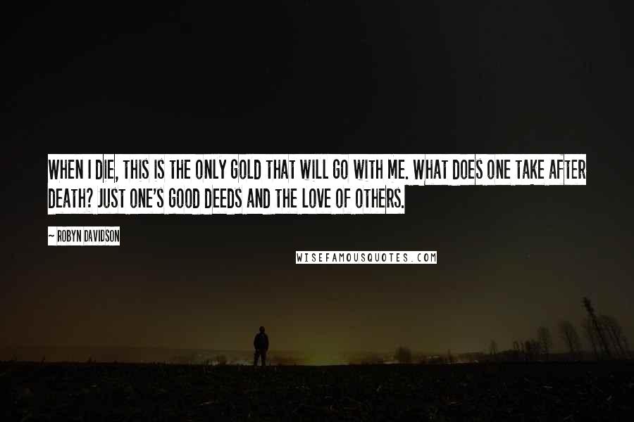 Robyn Davidson Quotes: When I die, this is the only gold that will go with me. What does one take after death? Just one's good deeds and the love of others.