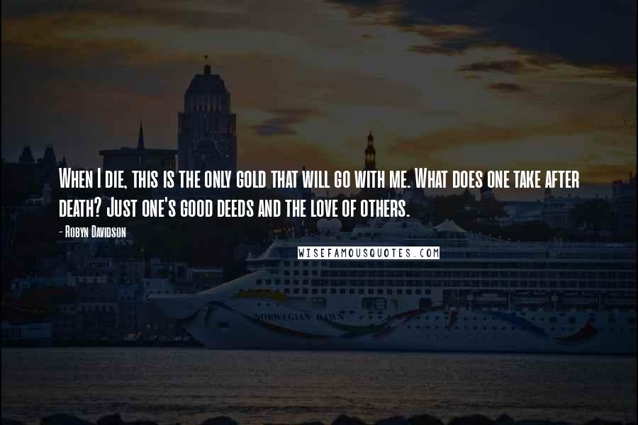 Robyn Davidson Quotes: When I die, this is the only gold that will go with me. What does one take after death? Just one's good deeds and the love of others.