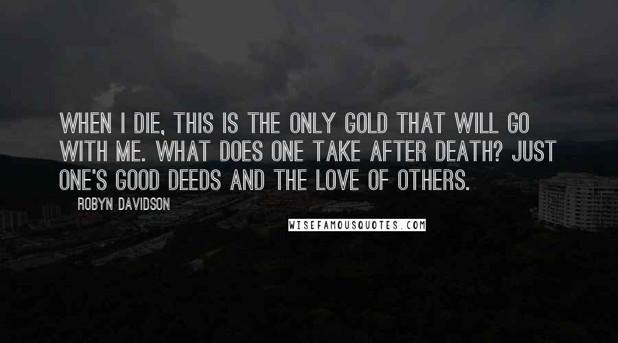 Robyn Davidson Quotes: When I die, this is the only gold that will go with me. What does one take after death? Just one's good deeds and the love of others.