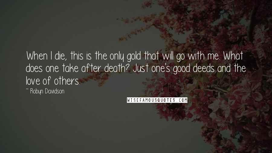 Robyn Davidson Quotes: When I die, this is the only gold that will go with me. What does one take after death? Just one's good deeds and the love of others.