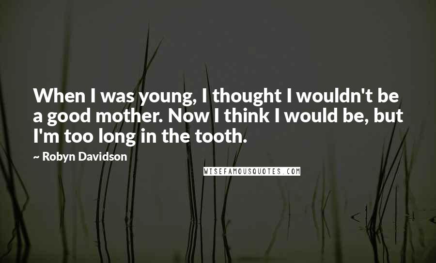 Robyn Davidson Quotes: When I was young, I thought I wouldn't be a good mother. Now I think I would be, but I'm too long in the tooth.