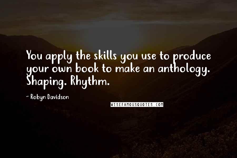 Robyn Davidson Quotes: You apply the skills you use to produce your own book to make an anthology. Shaping. Rhythm.