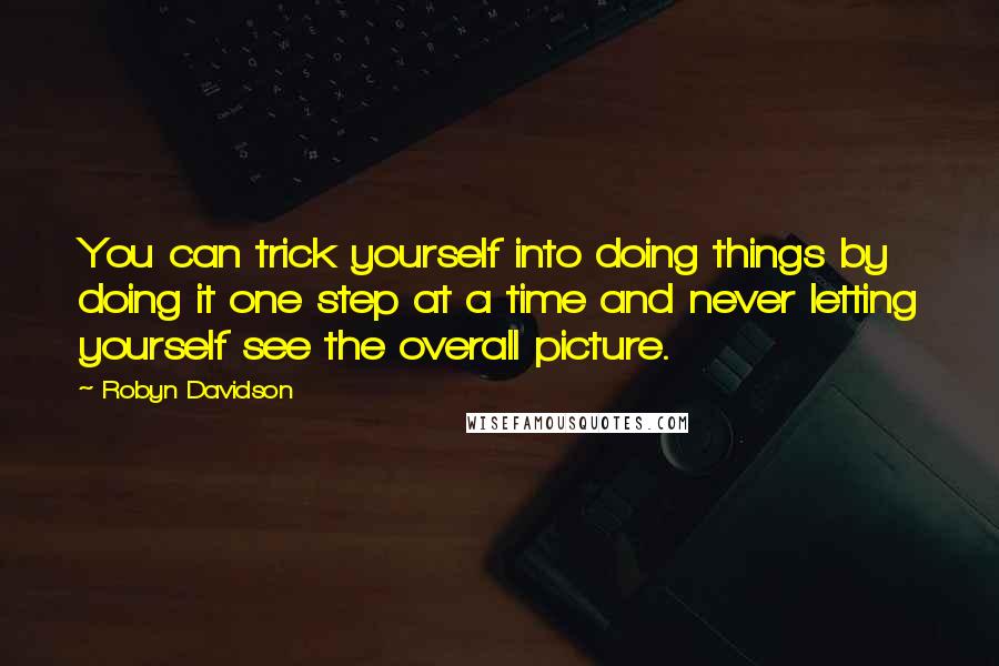 Robyn Davidson Quotes: You can trick yourself into doing things by doing it one step at a time and never letting yourself see the overall picture.