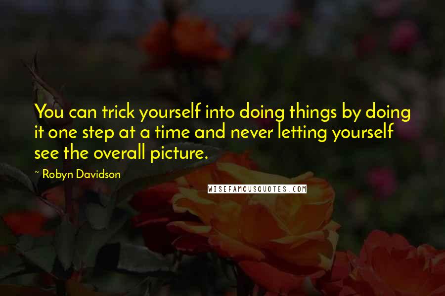 Robyn Davidson Quotes: You can trick yourself into doing things by doing it one step at a time and never letting yourself see the overall picture.