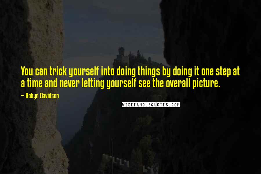 Robyn Davidson Quotes: You can trick yourself into doing things by doing it one step at a time and never letting yourself see the overall picture.