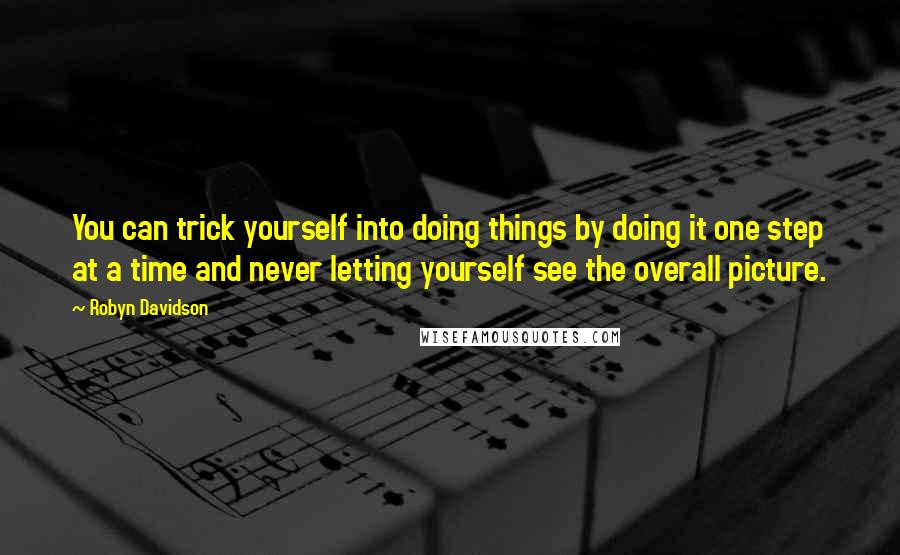 Robyn Davidson Quotes: You can trick yourself into doing things by doing it one step at a time and never letting yourself see the overall picture.