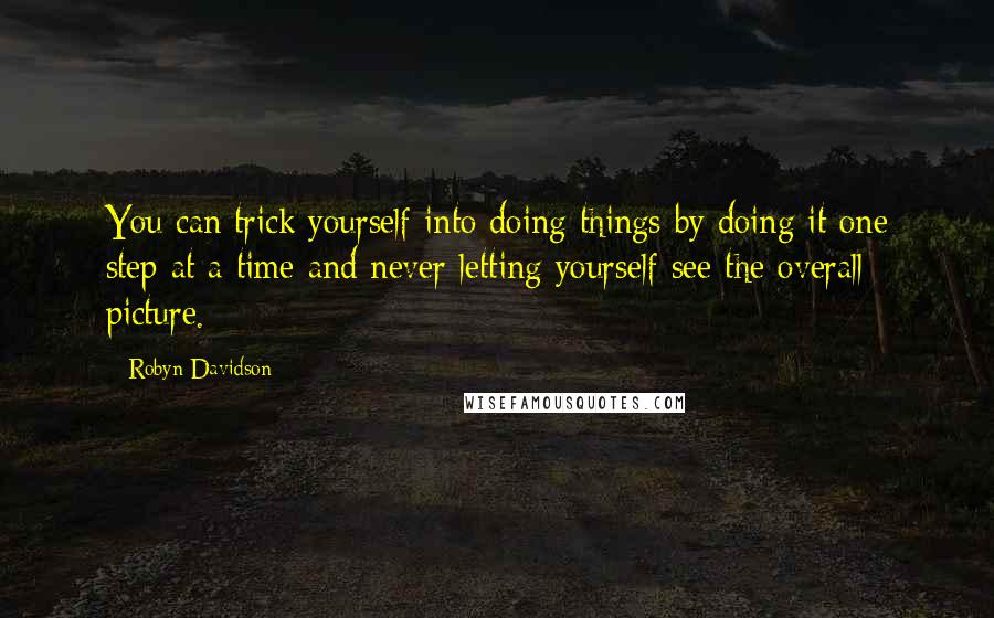 Robyn Davidson Quotes: You can trick yourself into doing things by doing it one step at a time and never letting yourself see the overall picture.