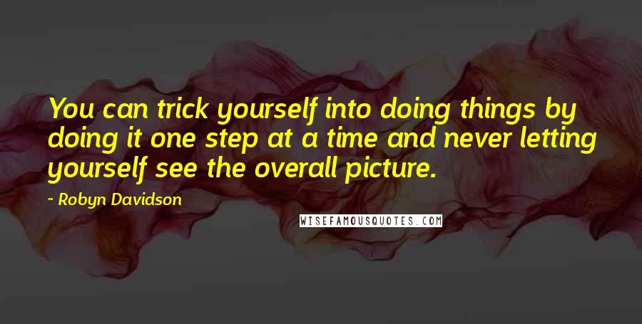 Robyn Davidson Quotes: You can trick yourself into doing things by doing it one step at a time and never letting yourself see the overall picture.