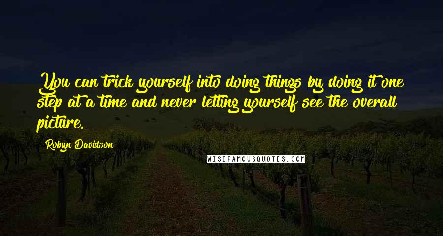 Robyn Davidson Quotes: You can trick yourself into doing things by doing it one step at a time and never letting yourself see the overall picture.