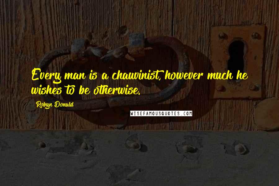 Robyn Donald Quotes: Every man is a chauvinist, however much he wishes to be otherwise.