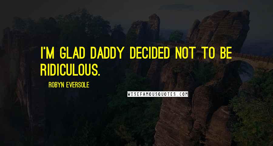 Robyn Eversole Quotes: I'm glad Daddy decided not to be ridiculous.