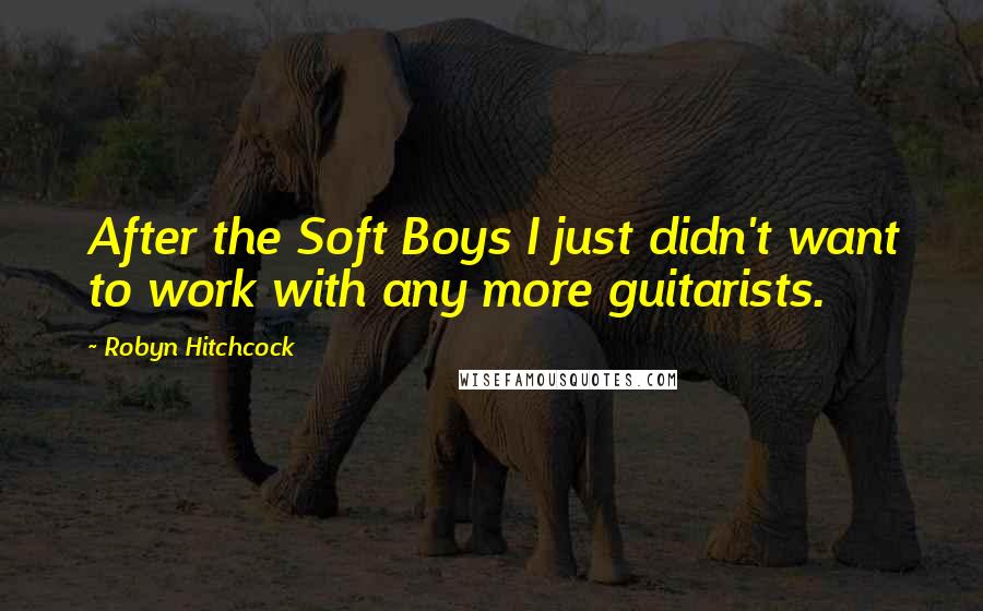 Robyn Hitchcock Quotes: After the Soft Boys I just didn't want to work with any more guitarists.