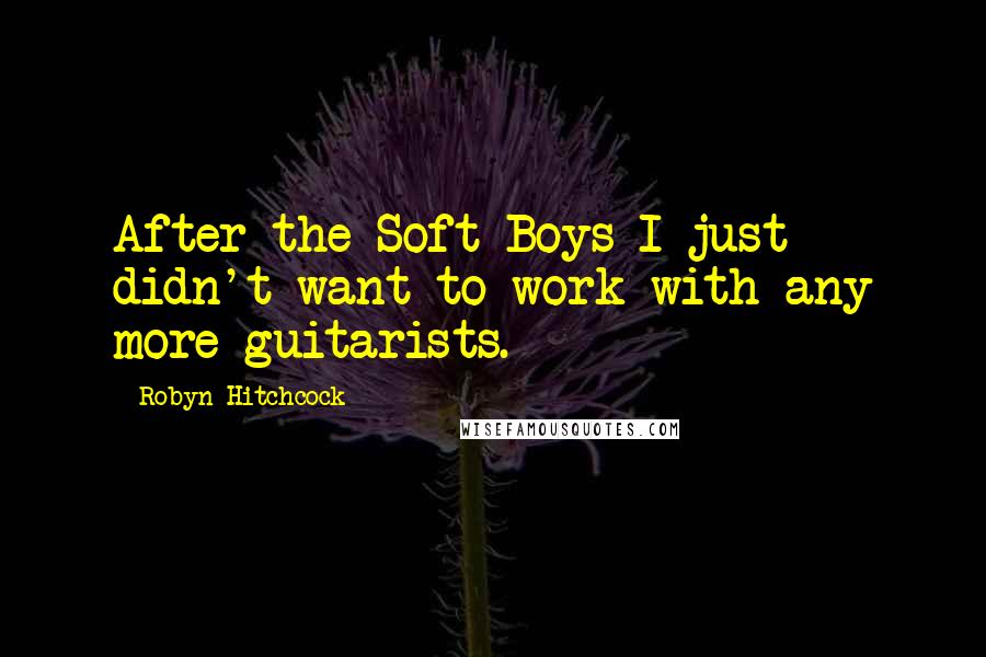 Robyn Hitchcock Quotes: After the Soft Boys I just didn't want to work with any more guitarists.