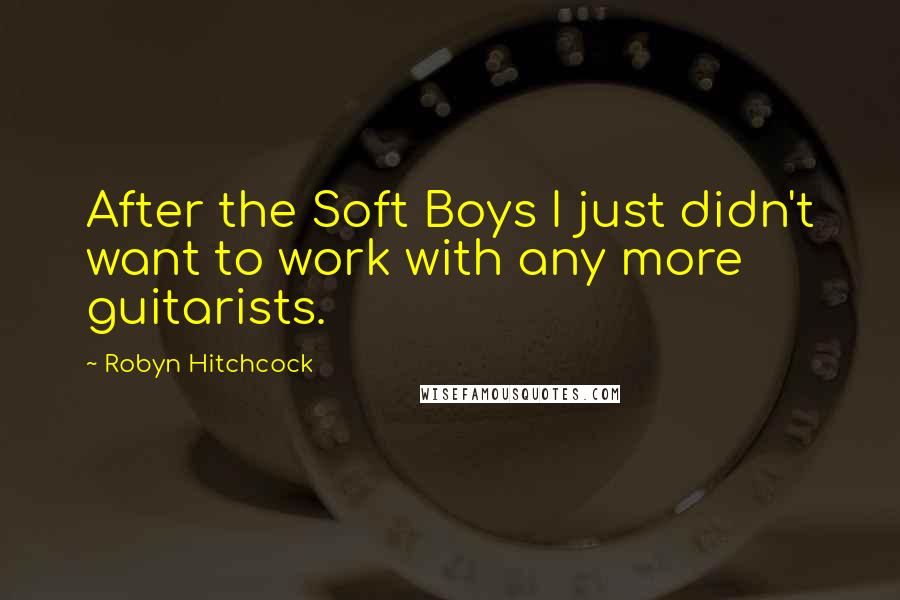 Robyn Hitchcock Quotes: After the Soft Boys I just didn't want to work with any more guitarists.