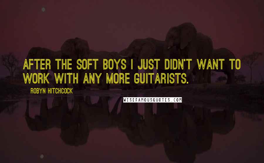 Robyn Hitchcock Quotes: After the Soft Boys I just didn't want to work with any more guitarists.