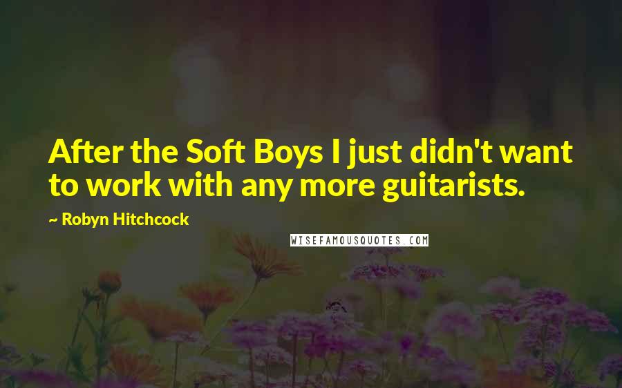 Robyn Hitchcock Quotes: After the Soft Boys I just didn't want to work with any more guitarists.