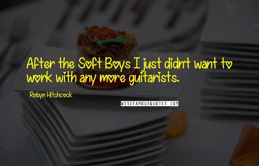 Robyn Hitchcock Quotes: After the Soft Boys I just didn't want to work with any more guitarists.