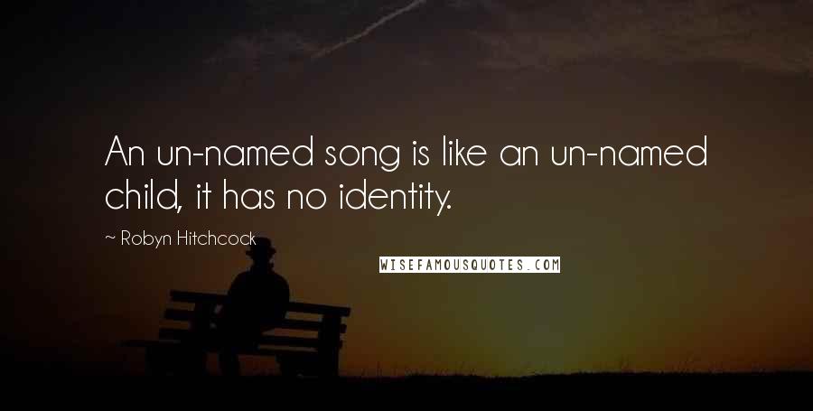 Robyn Hitchcock Quotes: An un-named song is like an un-named child, it has no identity.