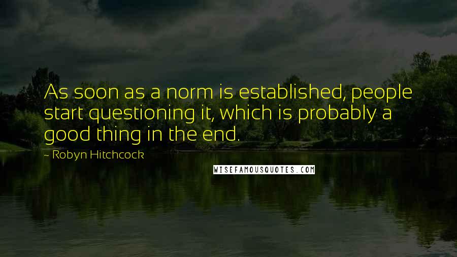 Robyn Hitchcock Quotes: As soon as a norm is established, people start questioning it, which is probably a good thing in the end.