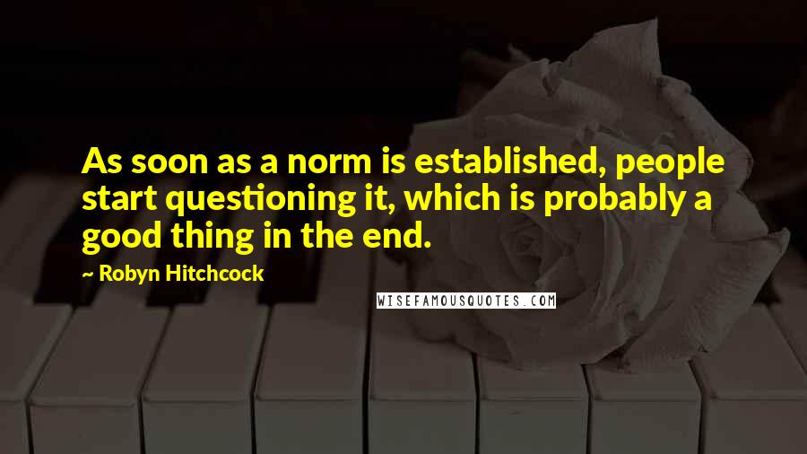 Robyn Hitchcock Quotes: As soon as a norm is established, people start questioning it, which is probably a good thing in the end.