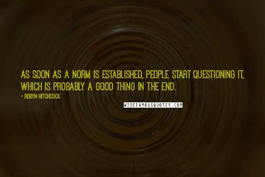 Robyn Hitchcock Quotes: As soon as a norm is established, people start questioning it, which is probably a good thing in the end.