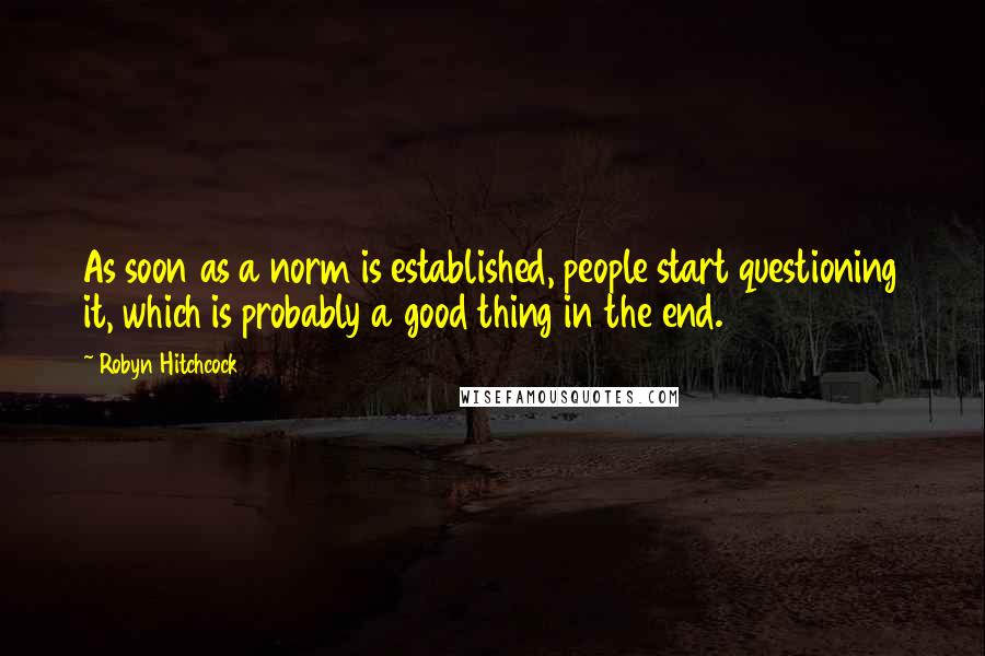 Robyn Hitchcock Quotes: As soon as a norm is established, people start questioning it, which is probably a good thing in the end.