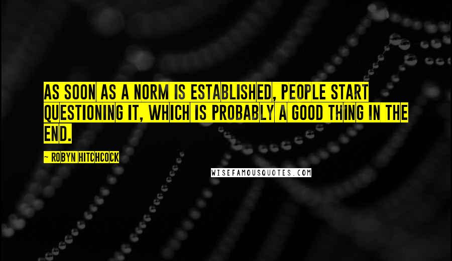 Robyn Hitchcock Quotes: As soon as a norm is established, people start questioning it, which is probably a good thing in the end.