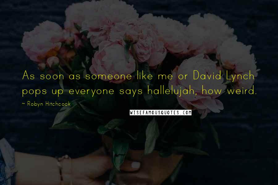 Robyn Hitchcock Quotes: As soon as someone like me or David Lynch pops up everyone says hallelujah, how weird.