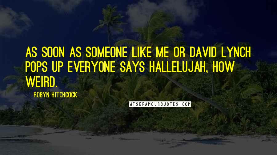 Robyn Hitchcock Quotes: As soon as someone like me or David Lynch pops up everyone says hallelujah, how weird.