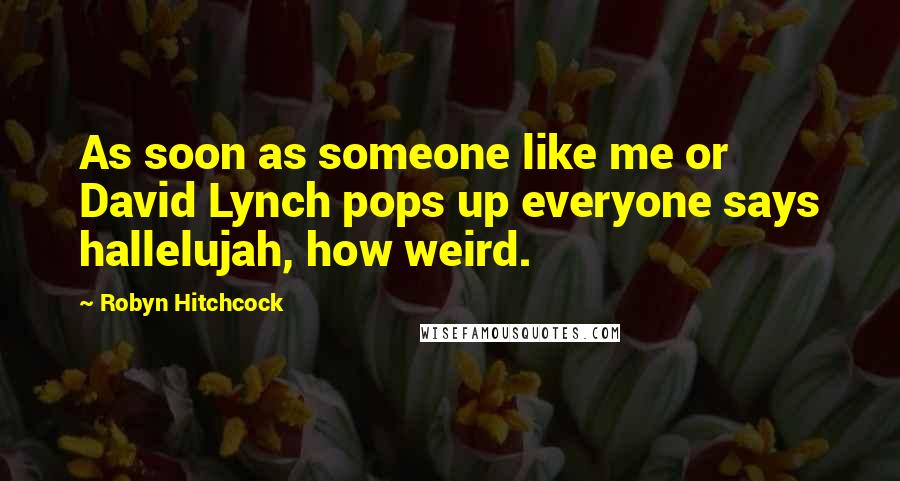 Robyn Hitchcock Quotes: As soon as someone like me or David Lynch pops up everyone says hallelujah, how weird.