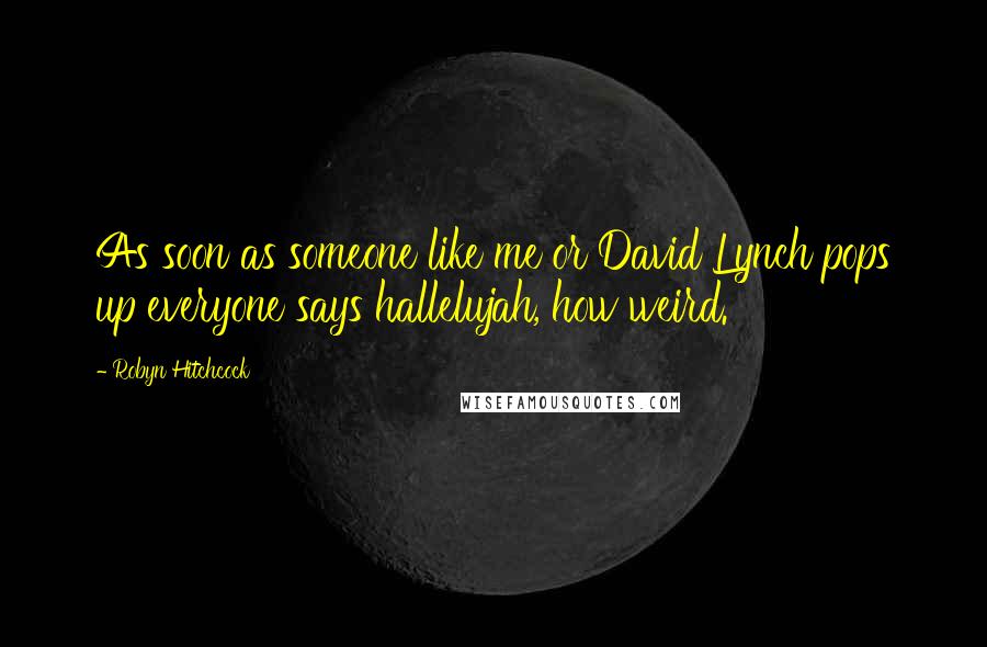 Robyn Hitchcock Quotes: As soon as someone like me or David Lynch pops up everyone says hallelujah, how weird.