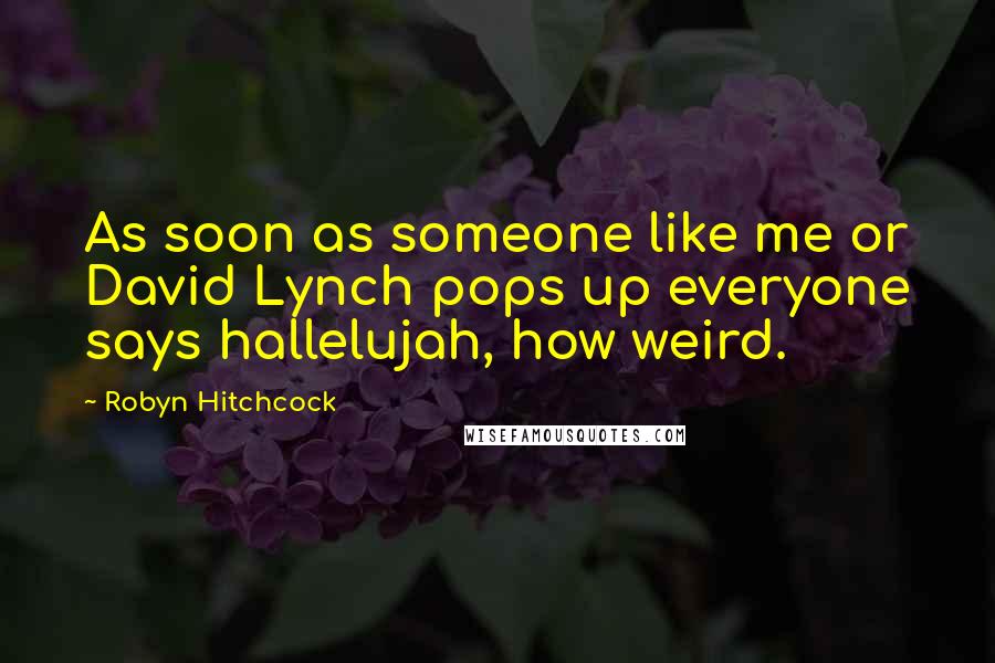 Robyn Hitchcock Quotes: As soon as someone like me or David Lynch pops up everyone says hallelujah, how weird.