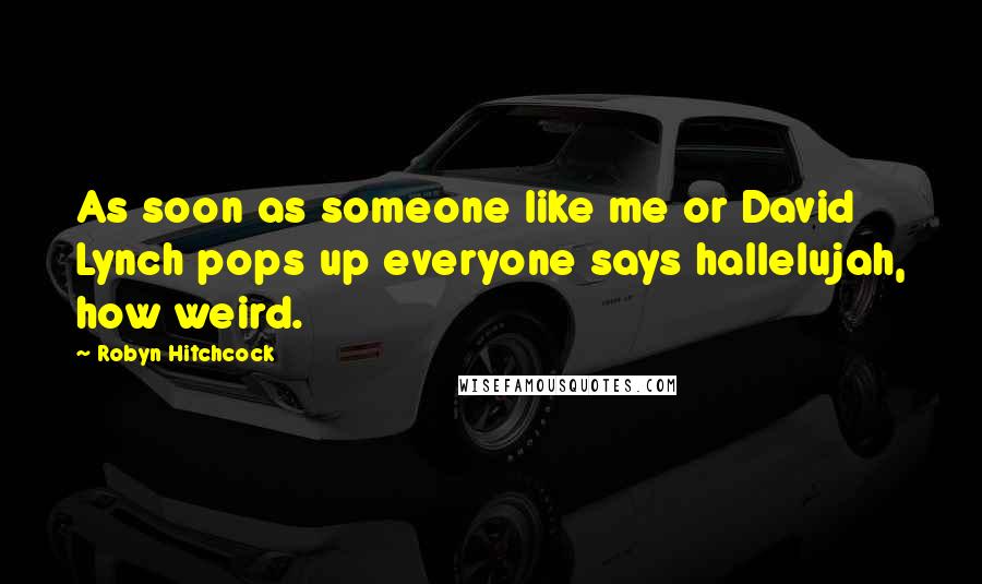 Robyn Hitchcock Quotes: As soon as someone like me or David Lynch pops up everyone says hallelujah, how weird.