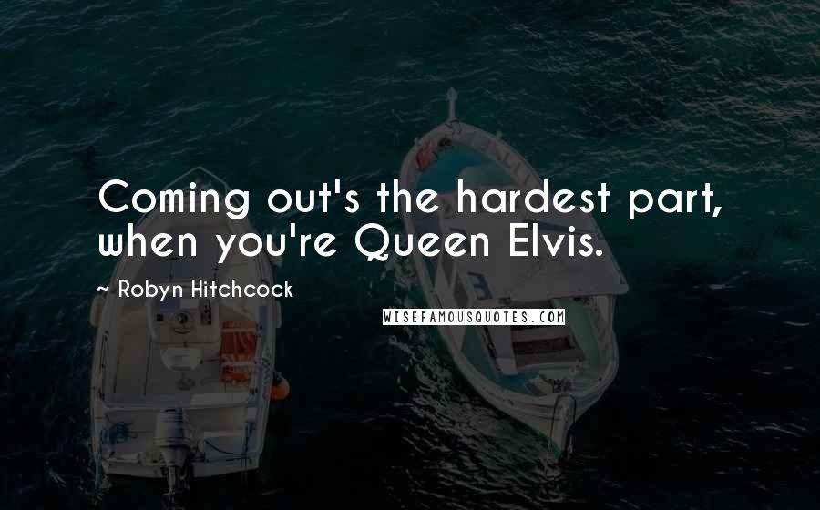 Robyn Hitchcock Quotes: Coming out's the hardest part, when you're Queen Elvis.