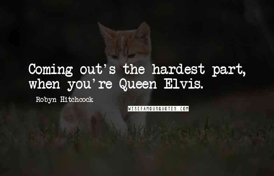 Robyn Hitchcock Quotes: Coming out's the hardest part, when you're Queen Elvis.