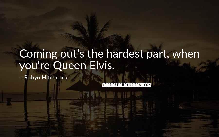 Robyn Hitchcock Quotes: Coming out's the hardest part, when you're Queen Elvis.