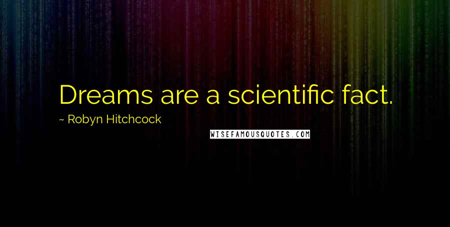 Robyn Hitchcock Quotes: Dreams are a scientific fact.