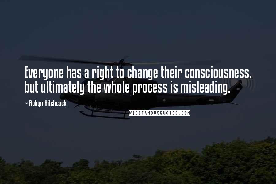 Robyn Hitchcock Quotes: Everyone has a right to change their consciousness, but ultimately the whole process is misleading.