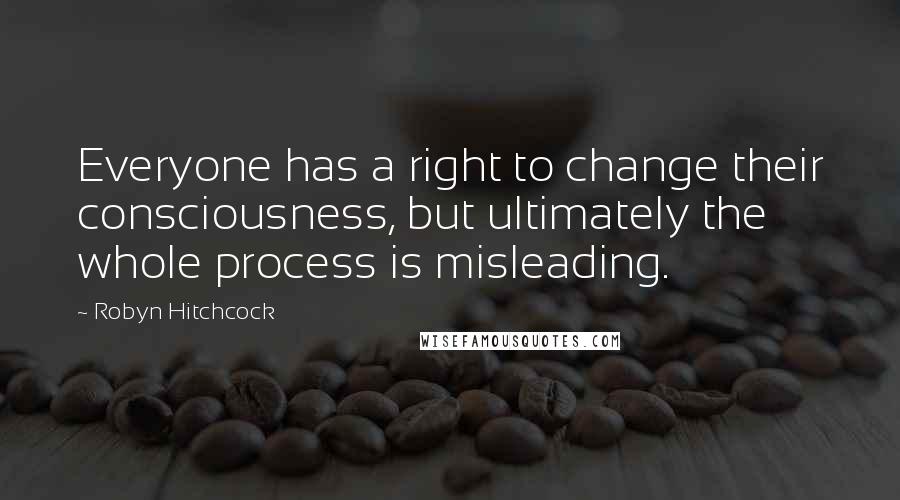 Robyn Hitchcock Quotes: Everyone has a right to change their consciousness, but ultimately the whole process is misleading.