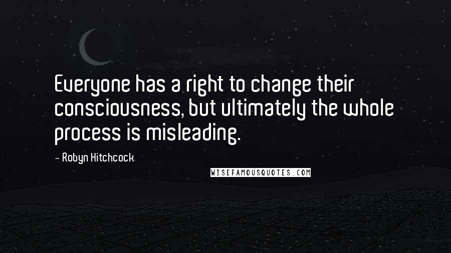 Robyn Hitchcock Quotes: Everyone has a right to change their consciousness, but ultimately the whole process is misleading.