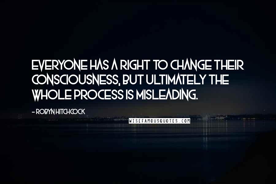 Robyn Hitchcock Quotes: Everyone has a right to change their consciousness, but ultimately the whole process is misleading.