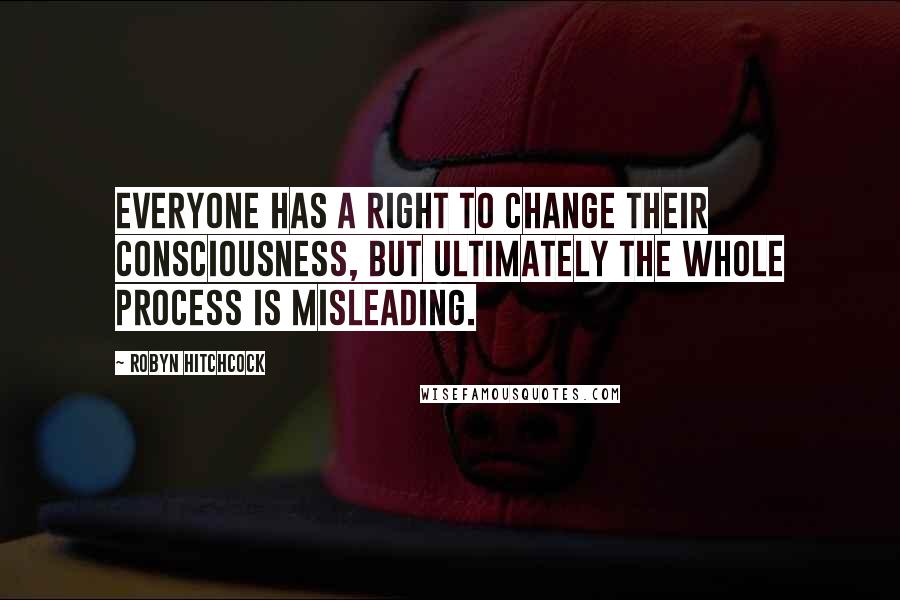 Robyn Hitchcock Quotes: Everyone has a right to change their consciousness, but ultimately the whole process is misleading.