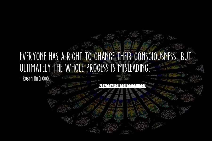 Robyn Hitchcock Quotes: Everyone has a right to change their consciousness, but ultimately the whole process is misleading.