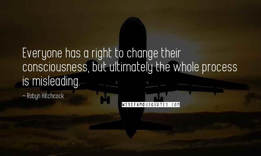 Robyn Hitchcock Quotes: Everyone has a right to change their consciousness, but ultimately the whole process is misleading.